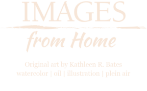 Images From Home. Original Artwork by Kathleen R. Bates. Watercolor | oil | illustrations | plein air